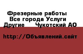 Фрезерные работы  - Все города Услуги » Другие   . Чукотский АО